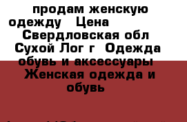 продам женскую одежду › Цена ­ 800-1500 - Свердловская обл., Сухой Лог г. Одежда, обувь и аксессуары » Женская одежда и обувь   